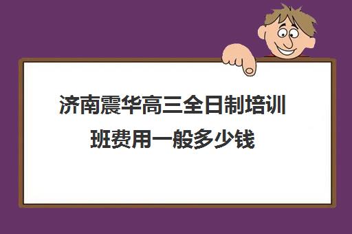 济南震华高三全日制培训班费用一般多少钱(济南全托高三冲刺班)