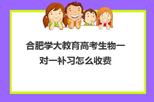 合肥学大教育高考生物一对一补习怎么收费