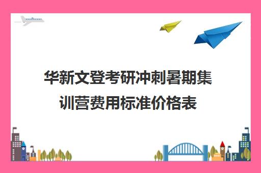 华新文登考研冲刺暑期集训营费用标准价格表（文登和文都考研哪个好）