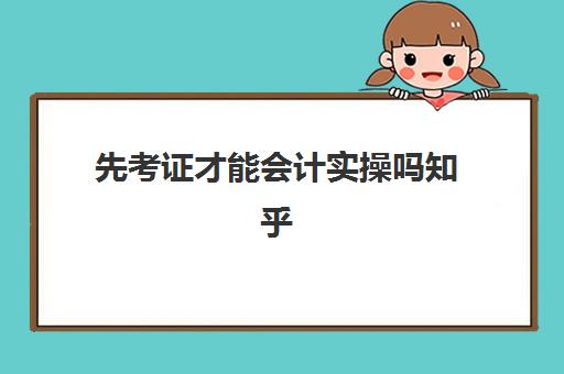 先考证才能会计实操吗知乎(会计要考证才能工作吗)