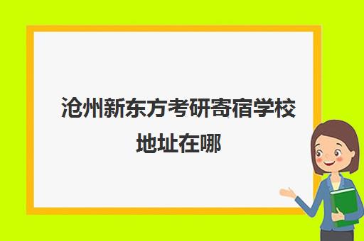 沧州新东方考研寄宿学校地址在哪(新东方考研班一般多少钱)