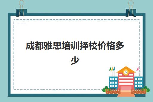 成都雅思培训择校价格多少(雅思辅导班收费价目表)