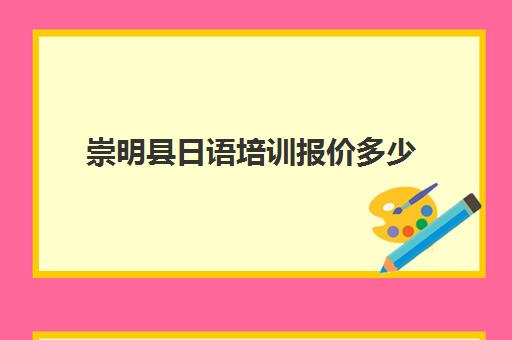 崇明县日语培训报价多少(日语培训班价目表)