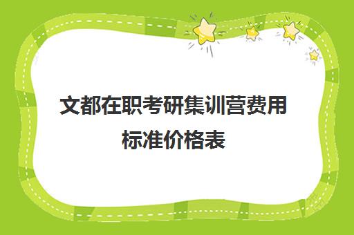 文都在职考研集训营费用标准价格表（文都考研半年集训营多少钱）