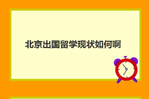 北京出国留学现状如何啊(出国留学的弊端)