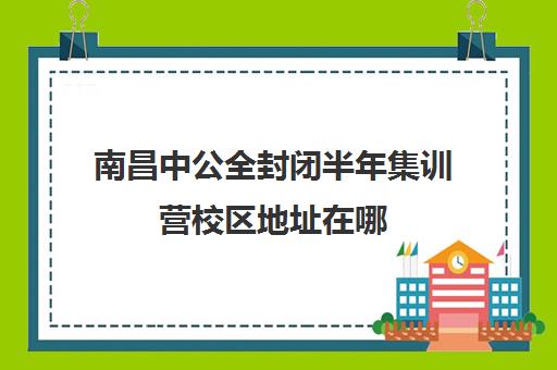 南昌中公全封闭半年集训营校区地址在哪（南昌公考培训班哪家强）