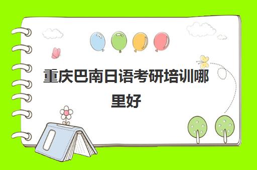 重庆巴南日语考研培训哪里好(学日语可以考研吗)