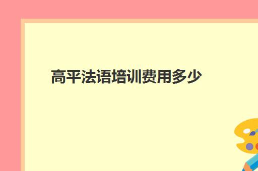 高平法语培训费用多少(法语培训一年费用)