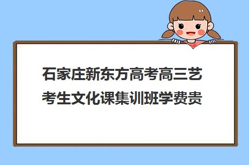 石家庄新东方高考高三艺考生文化课集训班学费贵吗(济南艺考生文化课需要多少分)