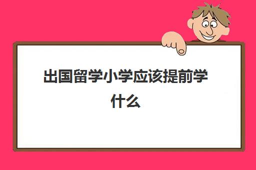 出国留学小学应该提前学什么(一般出国留学是几年)