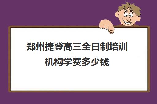 郑州捷登高三全日制培训机构学费多少钱(陈中全日制学校收费)