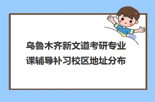 乌鲁木齐新文道考研专业课辅导补习校区地址分布