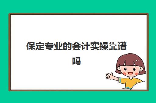 保定专业的会计实操靠谱吗(保定哪个会计师事务所比较好)