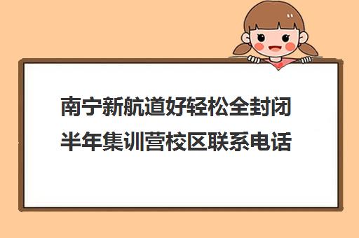 南宁新航道好轻松全封闭半年集训营校区联系电话方式（新航道好轻松考研咋样）