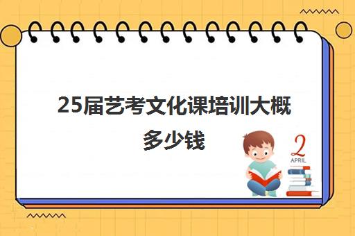 25届艺考文化课培训大概多少钱(艺考培训班收费一般多少)