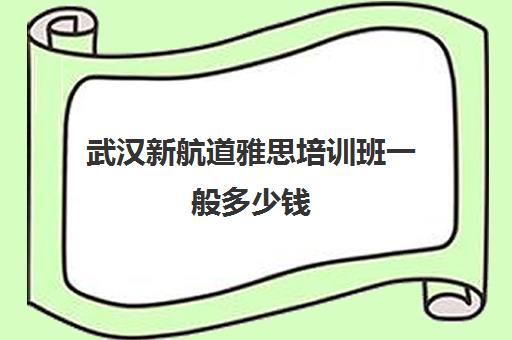 武汉新航道雅思培训班一般多少钱(新航道雅思培训班收费标准)