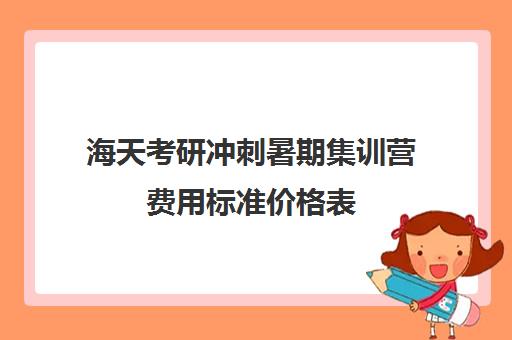 海天考研冲刺暑期集训营费用标准价格表（海天考研一对一价格）