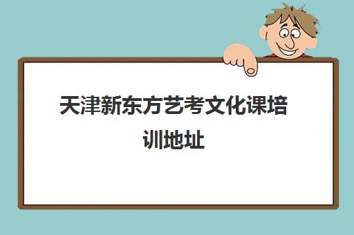 天津新东方艺考文化课培训地址(新东方艺考培训机构官网)