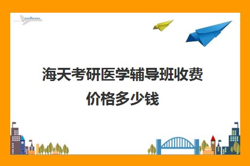 海天考研医学辅导班收费价格多少钱（医学考研报班有必要吗）