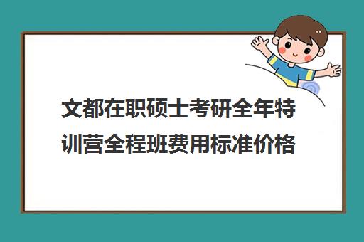 文都在职硕士考研全年特训营全程班费用标准价格表（文都考研报班价格一览表）