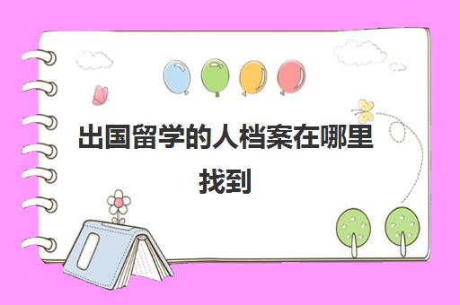 出国留学的人档案在哪里找到(留学人员的档案怎么查)