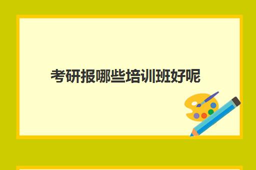 考研报哪些培训班好呢(考研专业课需要报班吗)