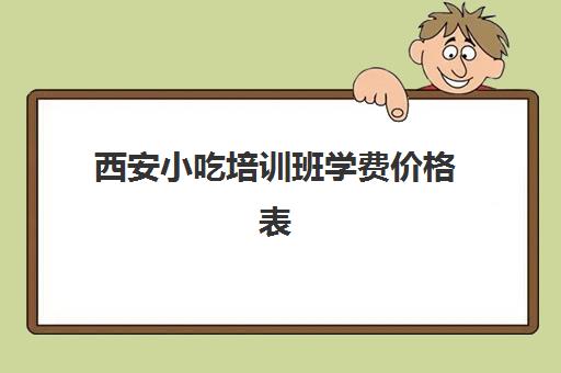 西安小吃培训班学费价格表(西安小吃培训机构排名榜)