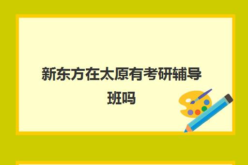 新东方在太原有考研辅导班吗(太原比较靠谱的考研机构)