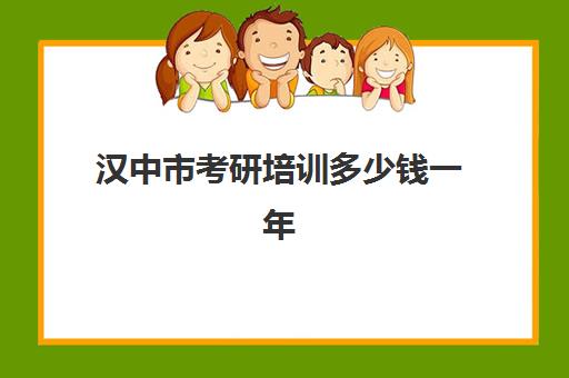 汉中市考研培训多少钱一年(报考研究生辅导班多少钱)