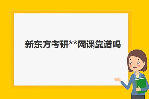 新东方考研**网课靠谱吗(考研网课哪家机构好)