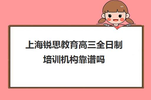 上海锐思教育高三全日制培训机构靠谱吗（锐思教育是正规机构吗）