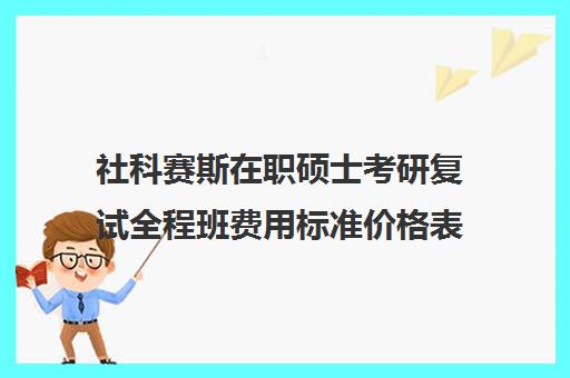 社科赛斯在职硕士考研复试全程班费用标准价格表（社会工作在职研究生学校有哪些）