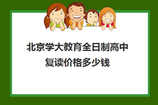 北京学大教育全日制高中复读价格多少钱（新东方高考复读班价格）