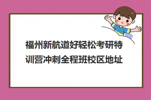 福州新航道好轻松考研特训营冲刺全程班校区地址在哪（新航道考研英语价目表）