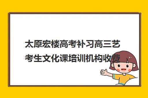 太原宏楼高考补习高三艺考生文化课培训机构收费价目表