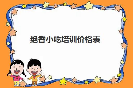 绝香小吃培训价格表(蚌埠飘飘香小吃培训价格表)