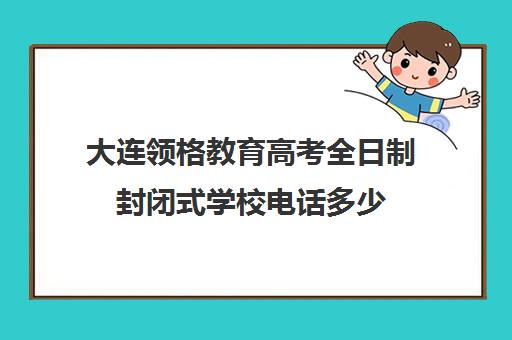 大连领格教育高考全日制封闭式学校电话多少(大连全日制高考培训学校)