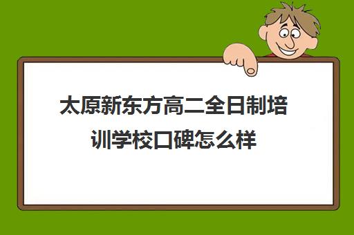 太原新东方高二全日制培训学校口碑怎么样(艺考生全日制培训机构)