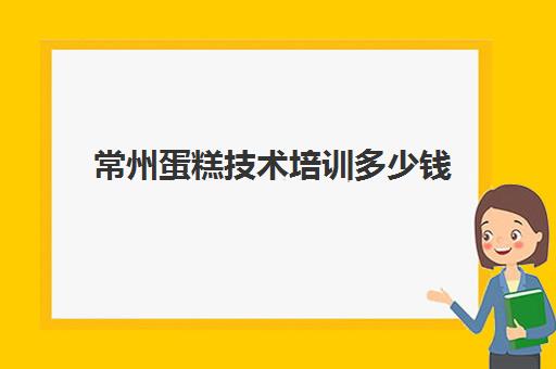 常州蛋糕技术培训多少钱(常州烘焙培训哪家好)