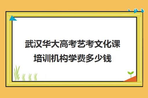 武汉华大高考艺考文化课培训机构学费多少钱(艺考生文化课分数线)