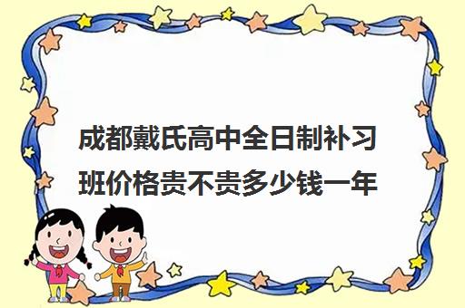 成都戴氏高中全日制补习班价格贵不贵多少钱一年