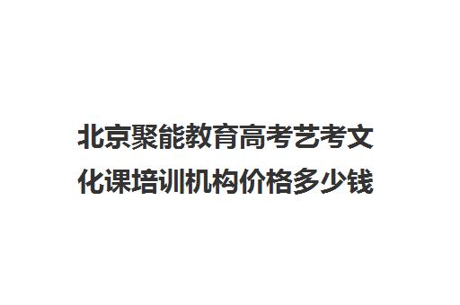 北京聚能教育高考艺考文化课培训机构价格多少钱(北京艺考培训班收费一般多少)