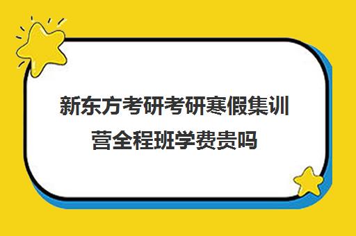 新东方考研考研寒假集训营全程班学费贵吗（新东方考研集训营有用吗）