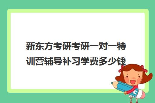 新东方考研考研一对一特训营辅导补习学费多少钱