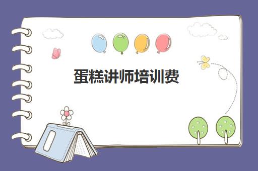 蛋糕讲师培训费(蛋糕师培训学费一般多少钱)