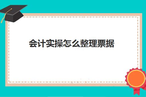 会计实操怎么整理票据(整理票据的步骤与方法)