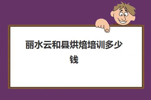 丽水云和县烘焙培训多少钱(烘焙班一般学费多少)