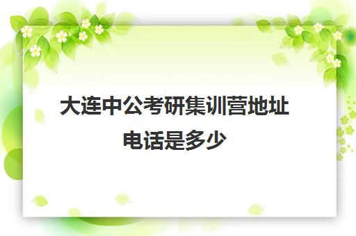 大连中公考研集训营地址电话是多少(寒假考研集训营怎么样)