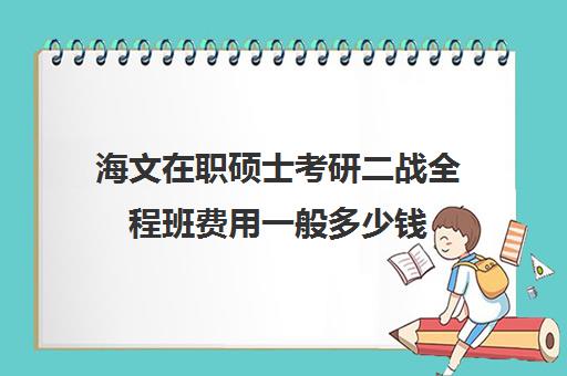 海文在职硕士考研二战全程班费用一般多少钱（海文考研是全国第一的考研机构吗）