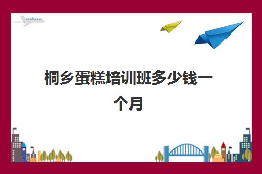 桐乡蛋糕培训班多少钱一个月(张家港市有哪些学做蛋糕的地方)